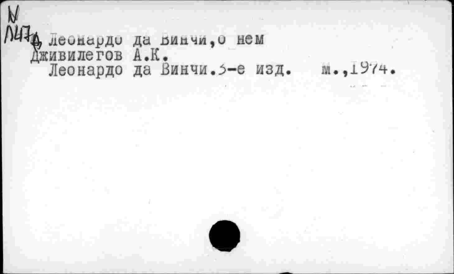 ﻿г лейнарди да динчи,и нем живилегов А.К.
Леонардо да Винчи.е изд.
м.,197ч.